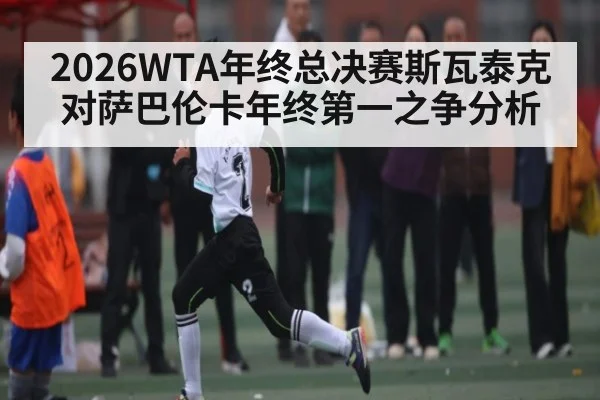 2026WTA年终总决赛斯瓦泰克对萨巴伦卡年终第一之争分析