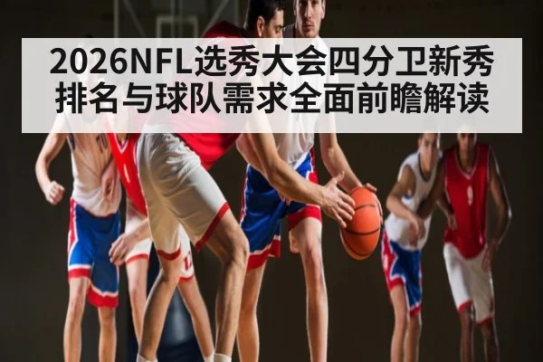 2026NFL选秀大会四分卫新秀排名与球队需求全面前瞻解读